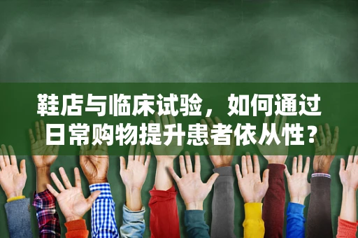 鞋店与临床试验，如何通过日常购物提升患者依从性？