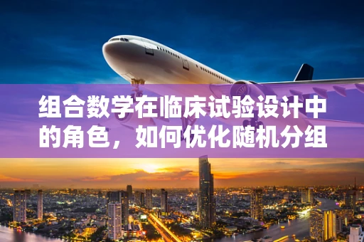 组合数学在临床试验设计中的角色，如何优化随机分组？