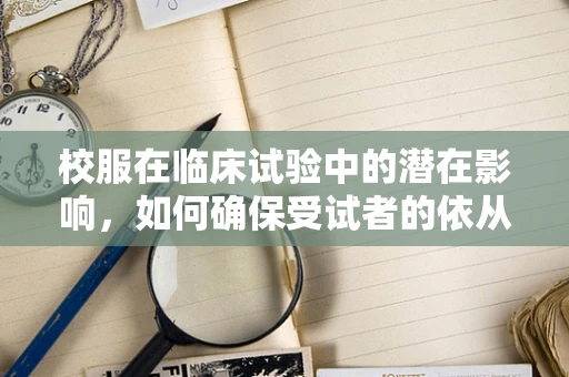 校服在临床试验中的潜在影响，如何确保受试者的依从性与安全性？