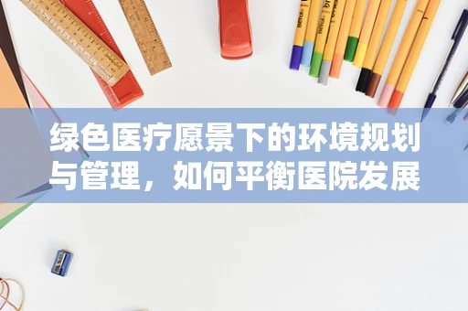绿色医疗愿景下的环境规划与管理，如何平衡医院发展与生态和谐？