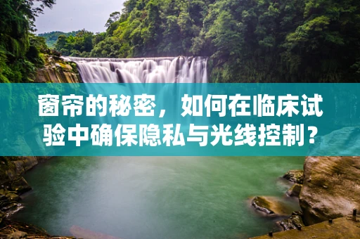 窗帘的秘密，如何在临床试验中确保隐私与光线控制？