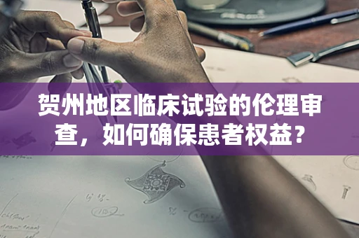 贺州地区临床试验的伦理审查，如何确保患者权益？