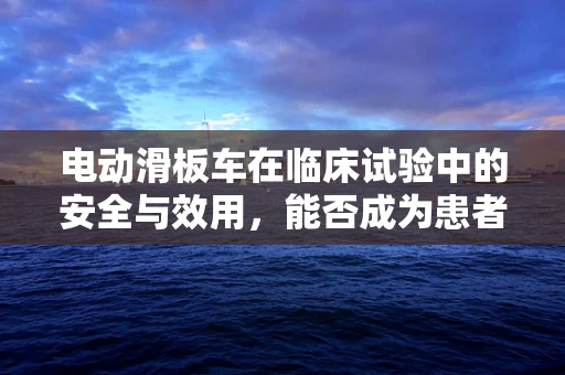 电动滑板车在临床试验中的安全与效用，能否成为患者移动的新选择？