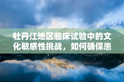牡丹江地区临床试验中的文化敏感性挑战，如何确保患者参与的全面性？