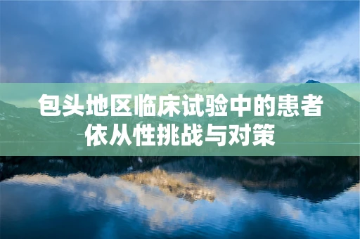 包头地区临床试验中的患者依从性挑战与对策