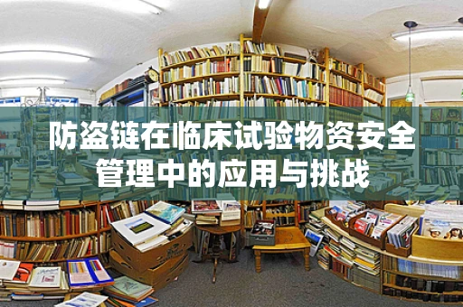 防盗链在临床试验物资安全管理中的应用与挑战