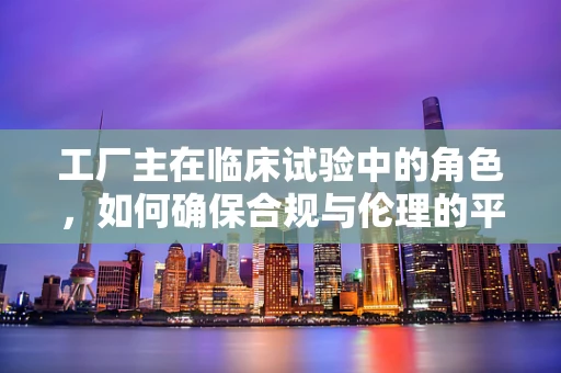 工厂主在临床试验中的角色，如何确保合规与伦理的平衡？