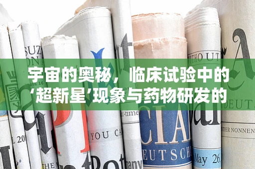 宇宙的奥秘，临床试验中的‘超新星’现象与药物研发的启示