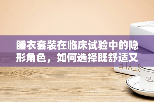 睡衣套装在临床试验中的隐形角色，如何选择既舒适又合规的着装？