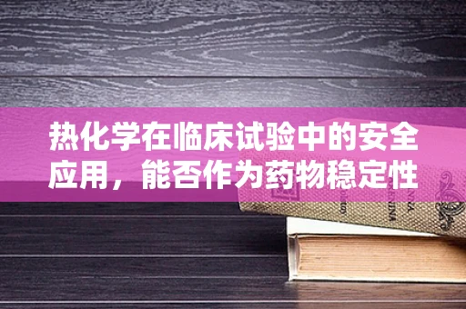 热化学在临床试验中的安全应用，能否作为药物稳定性的指示器？