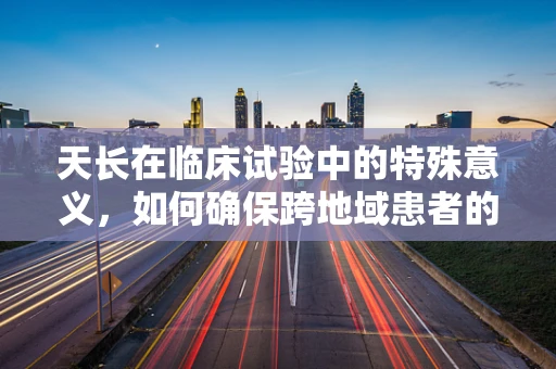 天长在临床试验中的特殊意义，如何确保跨地域患者的依从性与数据一致性？