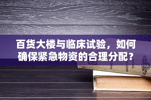 百货大楼与临床试验，如何确保紧急物资的合理分配？