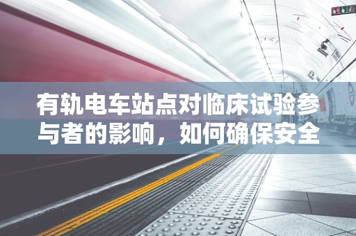 有轨电车站点对临床试验参与者的影响，如何确保安全与便利？
