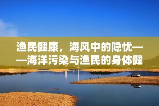 渔民健康，海风中的隐忧——海洋污染与渔民的身体健康