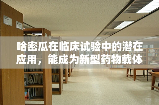 哈密瓜在临床试验中的潜在应用，能成为新型药物载体吗？