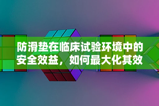 防滑垫在临床试验环境中的安全效益，如何最大化其效用？