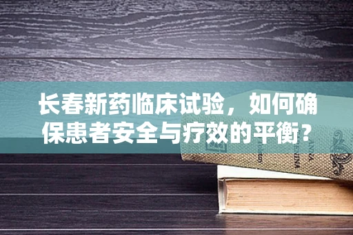 长春新药临床试验，如何确保患者安全与疗效的平衡？