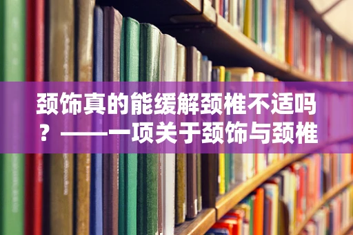颈饰真的能缓解颈椎不适吗？——一项关于颈饰与颈椎健康关系的初步探讨