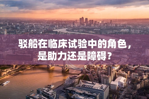 驳船在临床试验中的角色，是助力还是障碍？