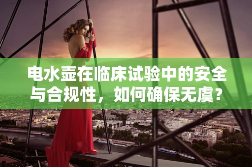 电水壶在临床试验中的安全与合规性，如何确保无虞？