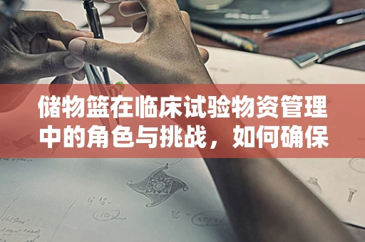 储物篮在临床试验物资管理中的角色与挑战，如何确保高效与安全？