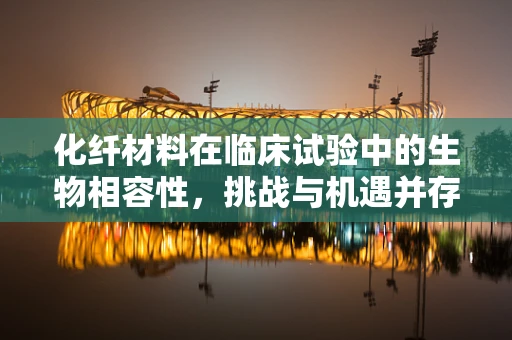 化纤材料在临床试验中的生物相容性，挑战与机遇并存