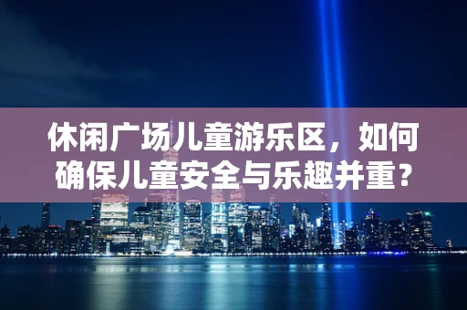 休闲广场儿童游乐区，如何确保儿童安全与乐趣并重？
