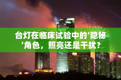 台灯在临床试验中的‘隐秘’角色，照亮还是干扰？