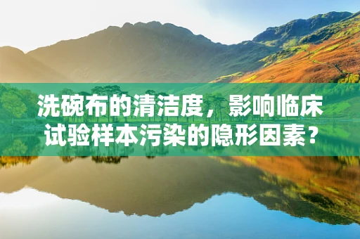 洗碗布的清洁度，影响临床试验样本污染的隐形因素？