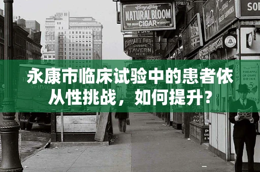 永康市临床试验中的患者依从性挑战，如何提升？