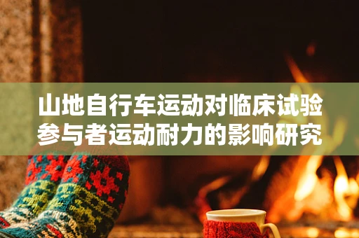 山地自行车运动对临床试验参与者运动耐力的影响研究