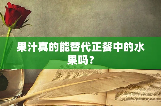 果汁真的能替代正餐中的水果吗？