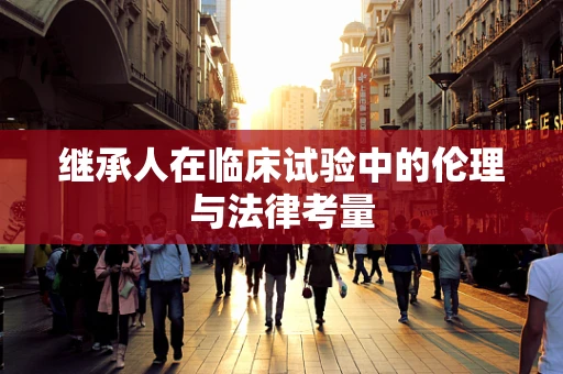 继承人在临床试验中的伦理与法律考量