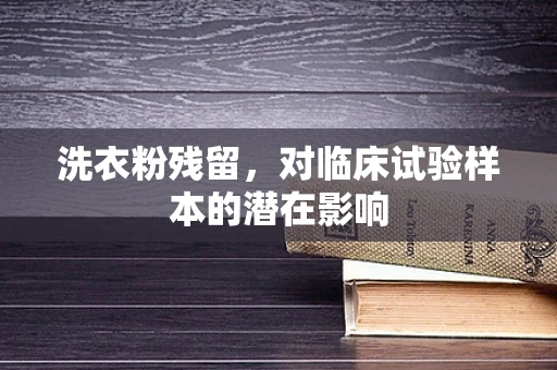 洗衣粉残留，对临床试验样本的潜在影响