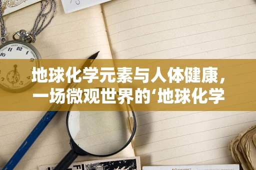 地球化学元素与人体健康，一场微观世界的‘地球化学’探索