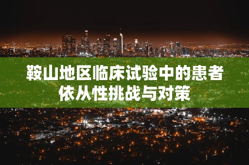 鞍山地区临床试验中的患者依从性挑战与对策