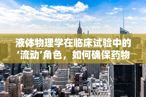 液体物理学在临床试验中的‘流动’角色，如何确保药物输送的精准与安全？