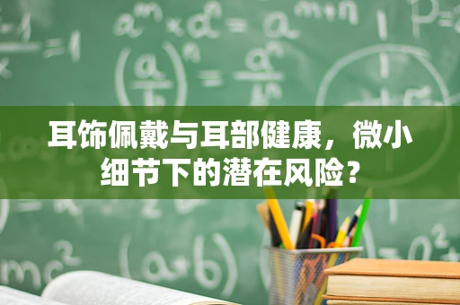 耳饰佩戴与耳部健康，微小细节下的潜在风险？