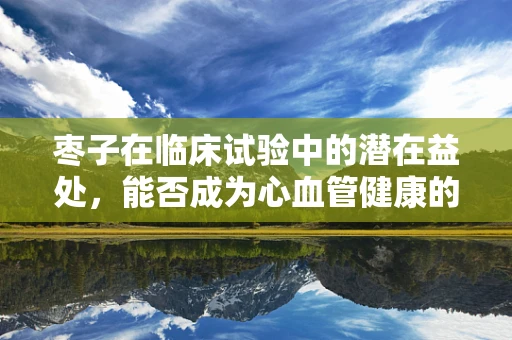 枣子在临床试验中的潜在益处，能否成为心血管健康的自然守护者？