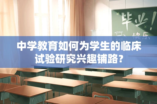 中学教育如何为学生的临床试验研究兴趣铺路？