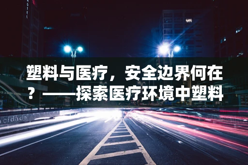 塑料与医疗，安全边界何在？——探索医疗环境中塑料使用的风险与对策
