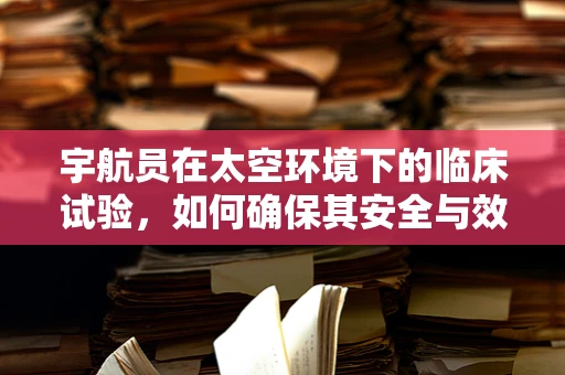 宇航员在太空环境下的临床试验，如何确保其安全与效果？