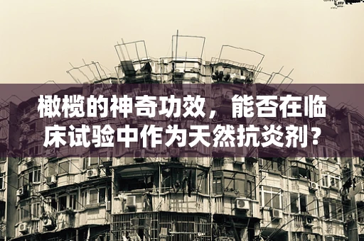 橄榄的神奇功效，能否在临床试验中作为天然抗炎剂？