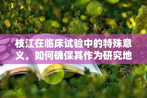 枝江在临床试验中的特殊意义，如何确保其作为研究地点的适宜性？