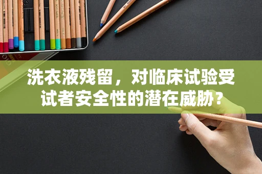 洗衣液残留，对临床试验受试者安全性的潜在威胁？