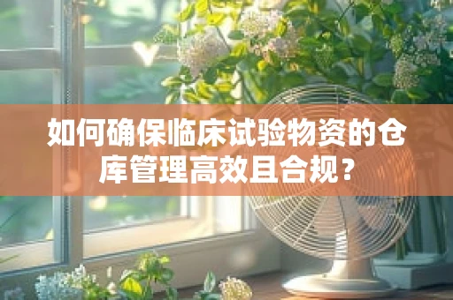 如何确保临床试验物资的仓库管理高效且合规？