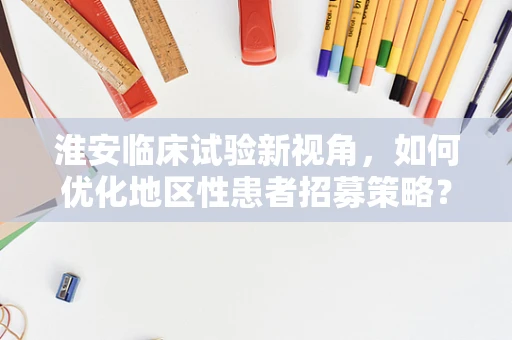 淮安临床试验新视角，如何优化地区性患者招募策略？