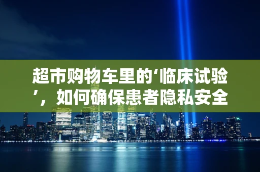 超市购物车里的‘临床试验’，如何确保患者隐私安全？