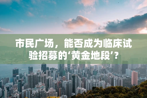 市民广场，能否成为临床试验招募的‘黄金地段’？