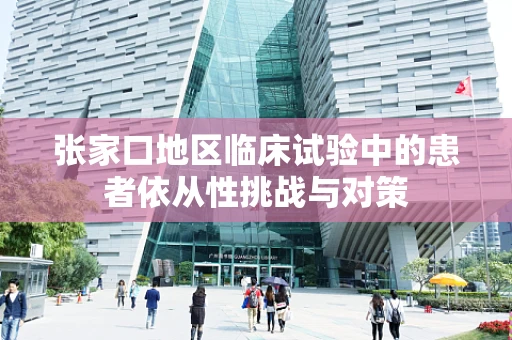 张家口地区临床试验中的患者依从性挑战与对策
